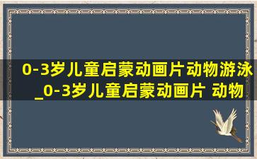 0-3岁儿童启蒙动画片动物游泳_0-3岁儿童启蒙动画片 动物世界